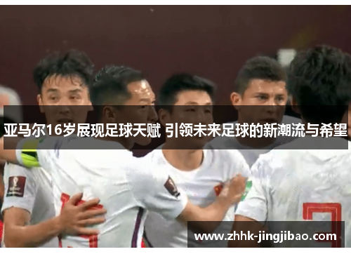 亚马尔16岁展现足球天赋 引领未来足球的新潮流与希望