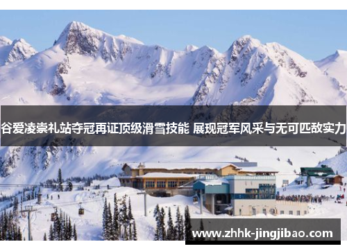 谷爱凌崇礼站夺冠再证顶级滑雪技能 展现冠军风采与无可匹敌实力
