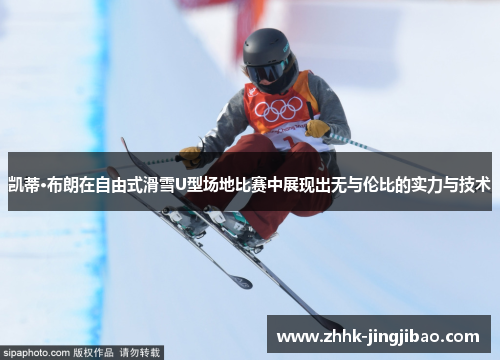 凯蒂·布朗在自由式滑雪U型场地比赛中展现出无与伦比的实力与技术