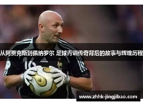 从阿贾克斯到佩纳罗尔 足球青训传奇背后的故事与辉煌历程