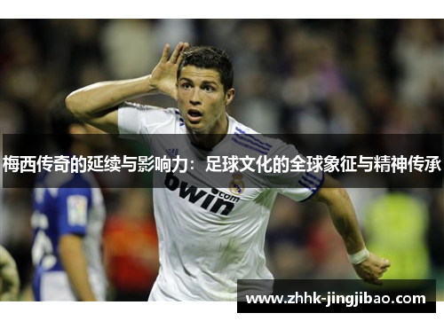 梅西传奇的延续与影响力：足球文化的全球象征与精神传承