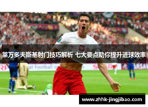 莱万多夫斯基射门技巧解析 七大要点助你提升进球效率