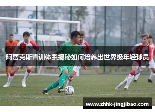 阿贾克斯青训体系揭秘如何培养出世界级年轻球员