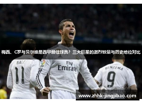 梅西、C罗与贝尔谁是西甲最佳球员？三大巨星的激烈较量与历史地位对比