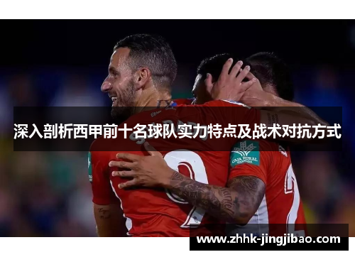 深入剖析西甲前十名球队实力特点及战术对抗方式