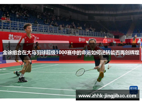 金徐组合在大马羽球超级1000赛中的命运如何逆转能否再创辉煌